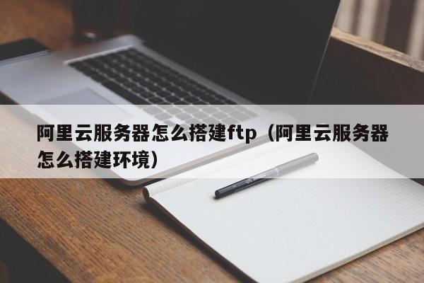 阿里云服务器怎么搭建ftp（阿里云服务器怎么搭建环境）