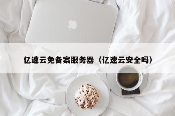 亿速云免备案服务器（亿速云安全吗）
