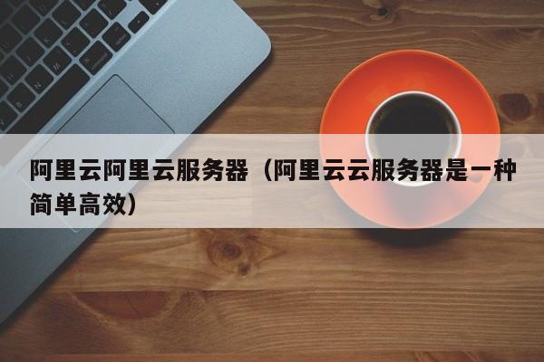 阿里云阿里云服务器（阿里云云服务器是一种简单高效）