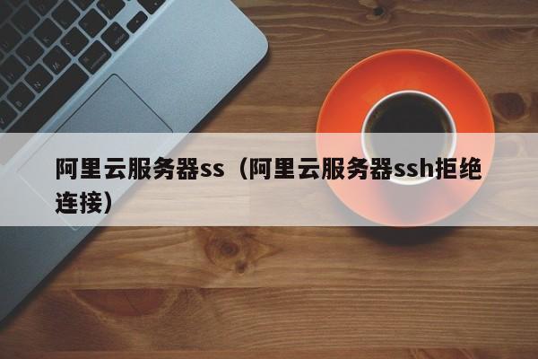阿里云服务器ss（阿里云服务器ssh拒绝连接）