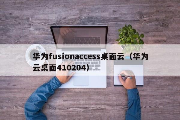 华为fusionaccess桌面云（华为云桌面410204）