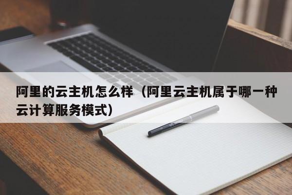 阿里的云主机怎么样（阿里云主机属于哪一种云计算服务模式）