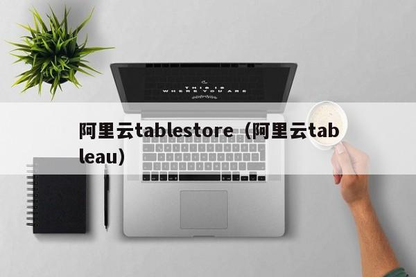 阿里云tablestore（阿里云tableau）