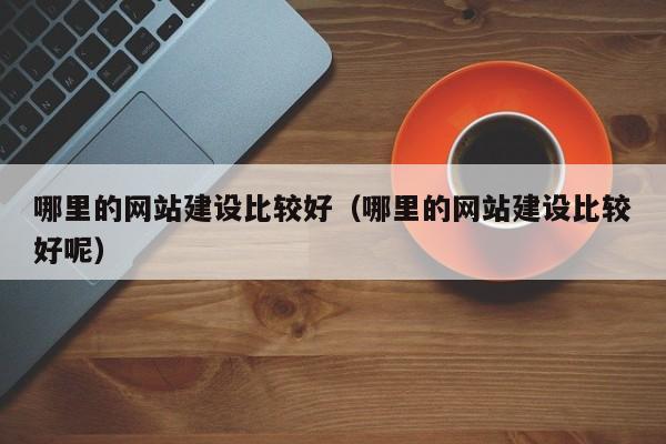 哪里的网站建设比较好（哪里的网站建设比较好呢）