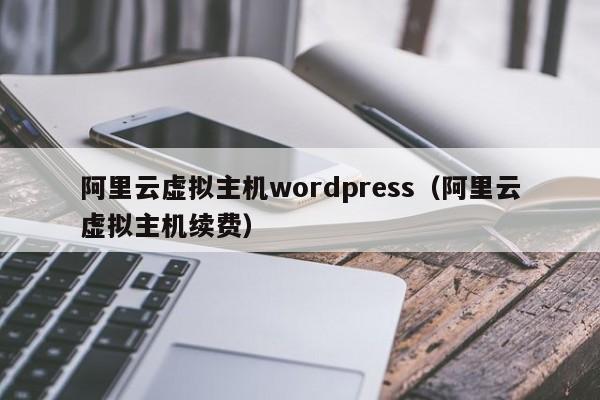 阿里云虚拟主机wordpress（阿里云虚拟主机续费）