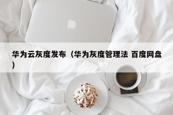 华为云灰度发布（华为灰度管理法 百度网盘）