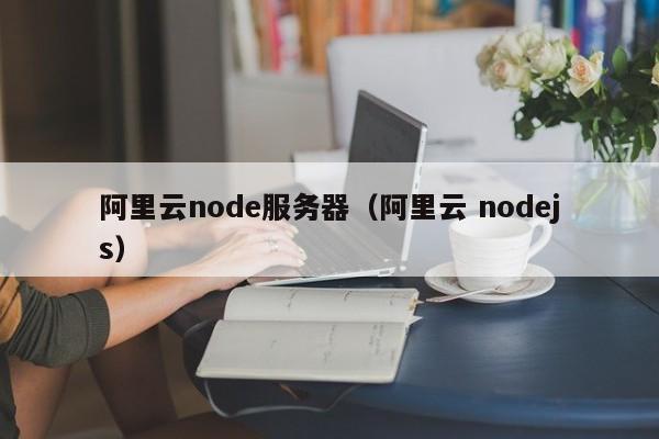 阿里云node服务器（阿里云 nodejs）