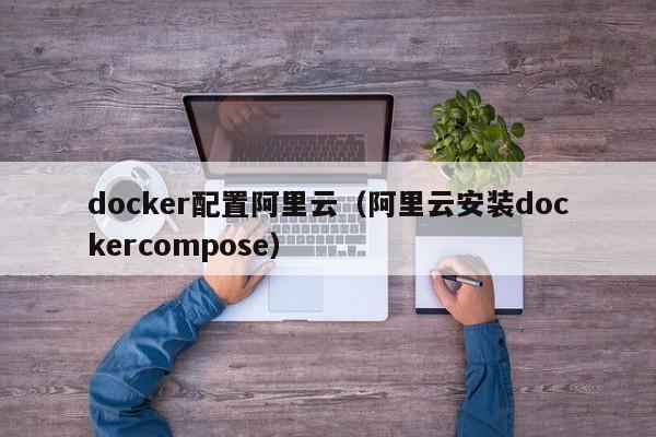 docker配置阿里云（阿里云安装dockercompose）