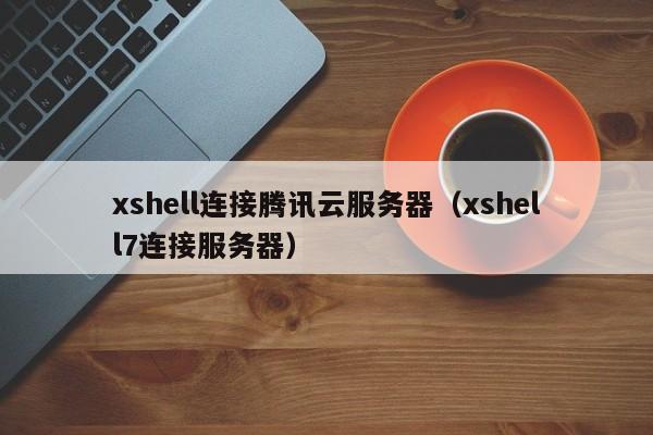 xshell连接腾讯云服务器（xshell7连接服务器）