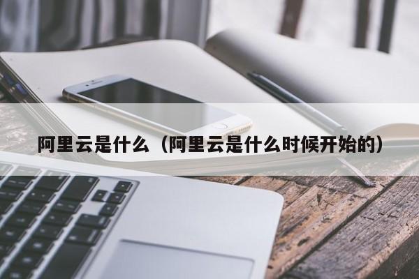 阿里云是什么（阿里云是什么时候开始的）