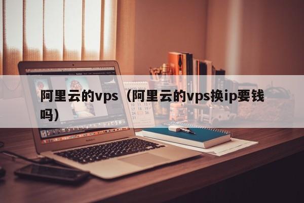阿里云的vps（阿里云的vps换ip要钱吗）
