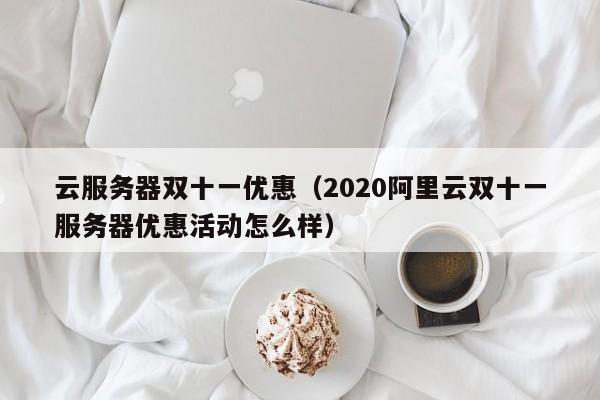 云服务器双十一优惠（2020阿里云双十一服务器优惠活动怎么样）