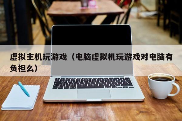 虚拟主机玩游戏（电脑虚拟机玩游戏对电脑有负担么）