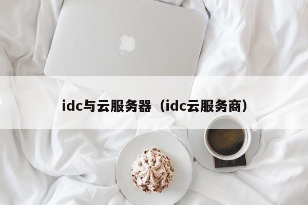 idc与云服务器（idc云服务商）
