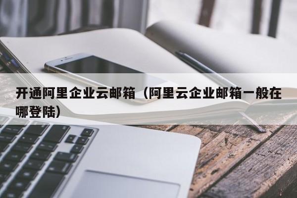 开通阿里企业云邮箱（阿里云企业邮箱一般在哪登陆）