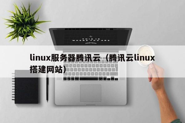 linux服务器腾讯云（腾讯云linux搭建网站）