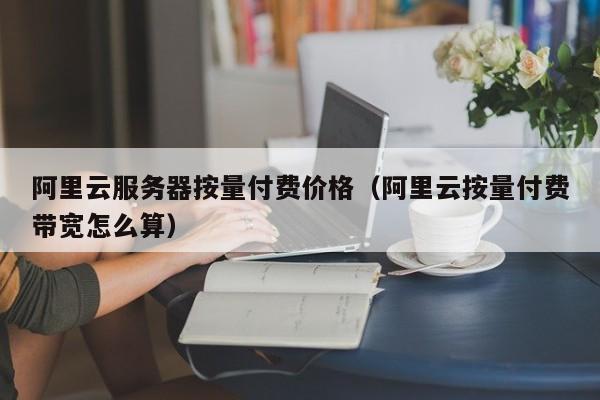 阿里云服务器按量付费价格（阿里云按量付费带宽怎么算）