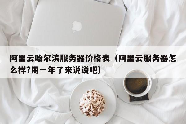 阿里云哈尔滨服务器价格表（阿里云服务器怎么样?用一年了来说说吧）