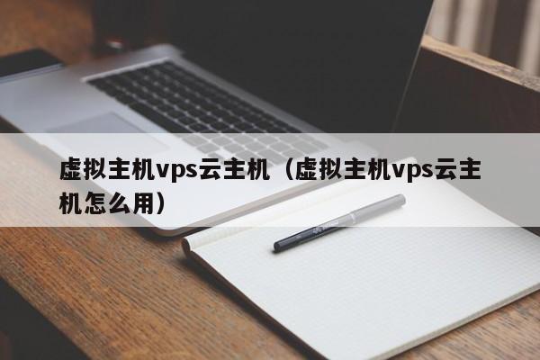 虚拟主机vps云主机（虚拟主机vps云主机怎么用）
