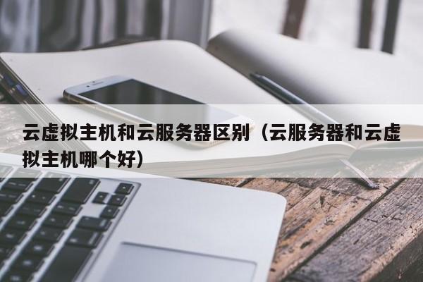 云虚拟主机和云服务器区别（云服务器和云虚拟主机哪个好）