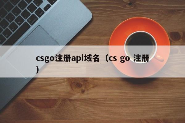 csgo注册api域名（cs go 注册）