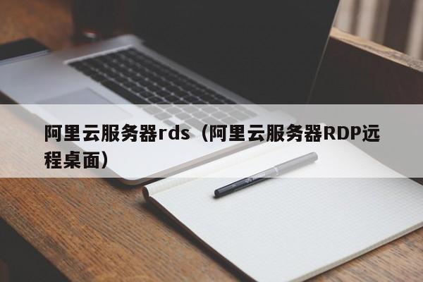 阿里云服务器rds（阿里云服务器RDP远程桌面）