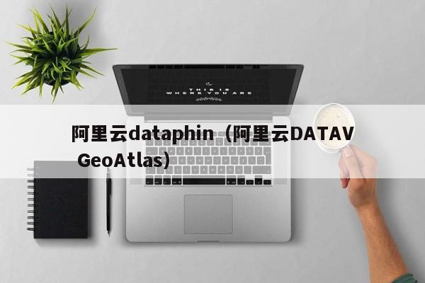 阿里云dataphin（阿里云DATAV GeoAtlas）