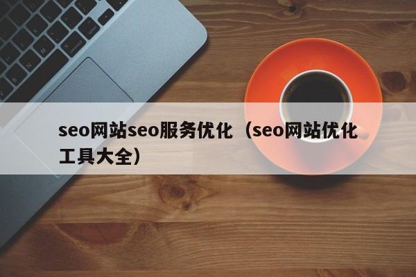 seo网站seo服务优化（seo网站优化工具大全）