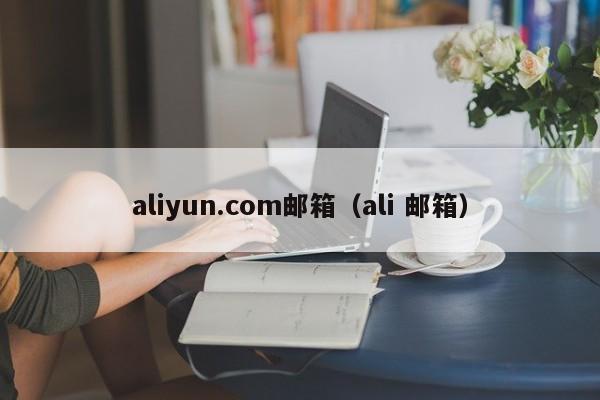 aliyun.com邮箱（ali 邮箱）