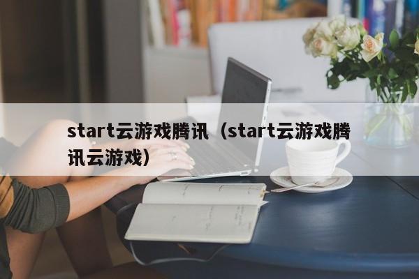 start云游戏腾讯（start云游戏腾讯云游戏）