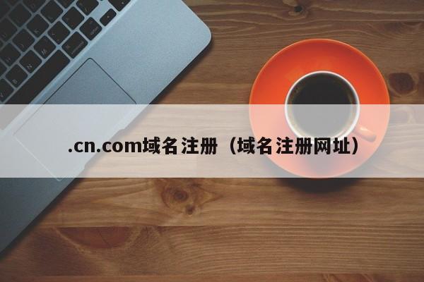 .cn.com域名注册（域名注册网址）