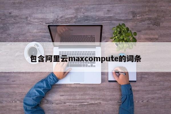 包含阿里云maxcompute的词条